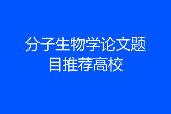 分子生物学论文题目推荐高校