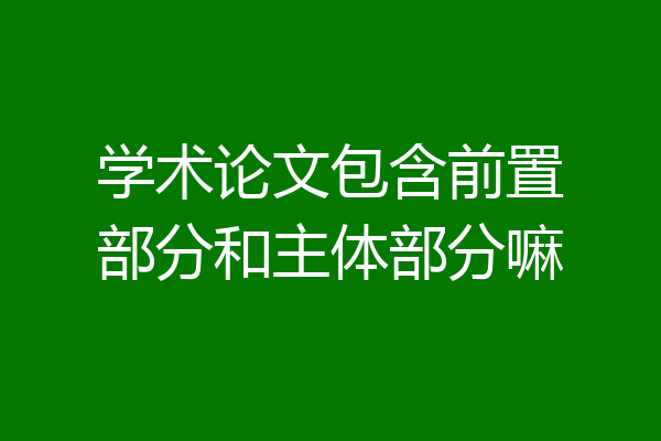 学术论文包含前置部分和主体部分嘛