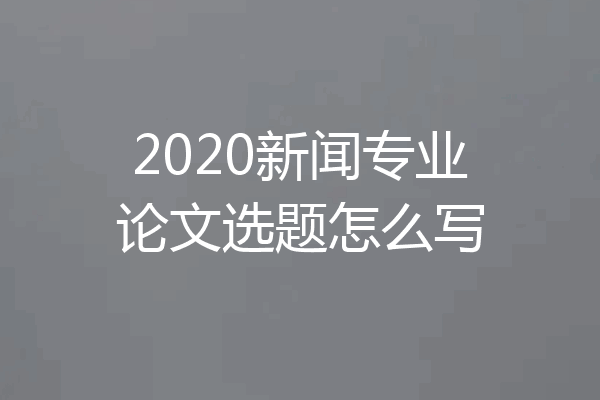 2020新闻专业论文选题怎么写