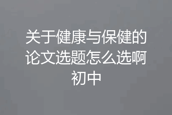 关于健康与保健的论文选题怎么选啊初中