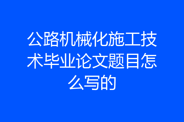 公路机械化施工技术毕业论文题目怎么写的