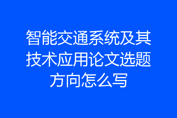 智能交通系统及其技术应用论文选题方向怎么写