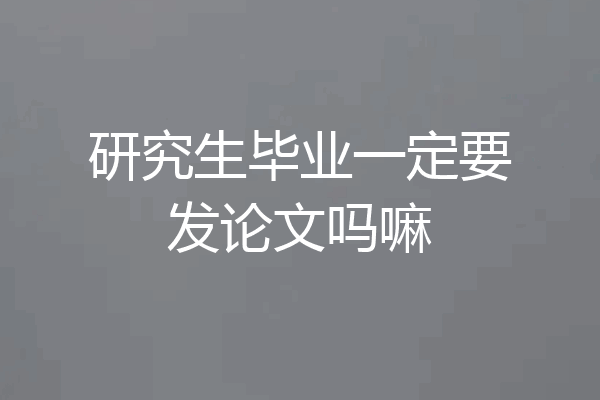 研究生毕业一定要发论文吗嘛