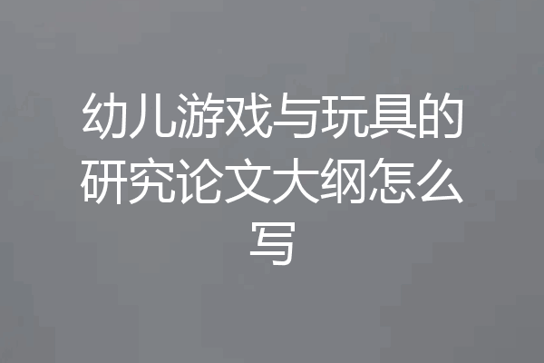 幼儿游戏与玩具的研究论文大纲怎么写