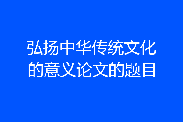 弘扬中华传统文化的意义论文的题目