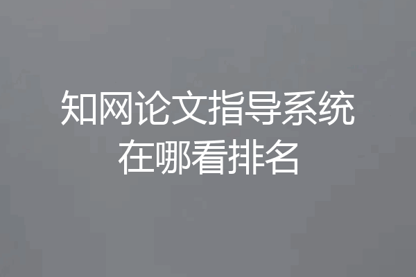 知网论文指导系统在哪看排名
