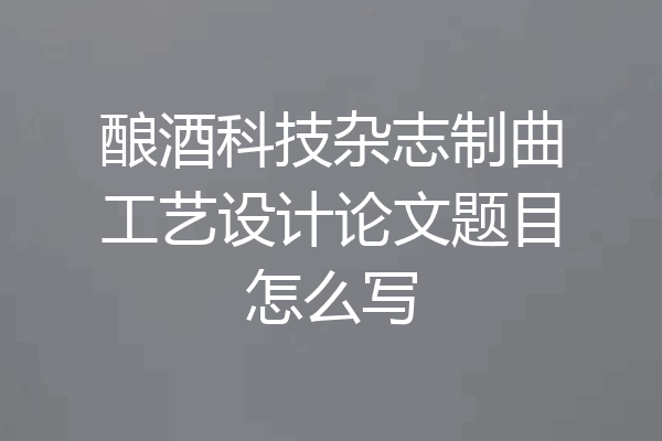 酿酒科技杂志制曲工艺设计论文题目怎么写