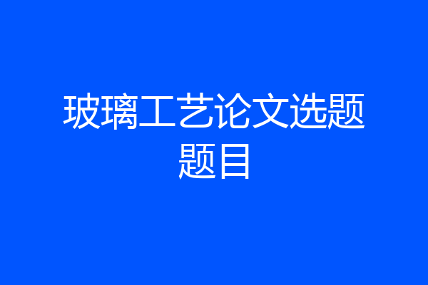 玻璃工艺论文选题题目