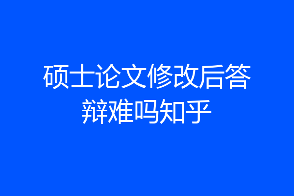 硕士论文修改后答辩难吗知乎