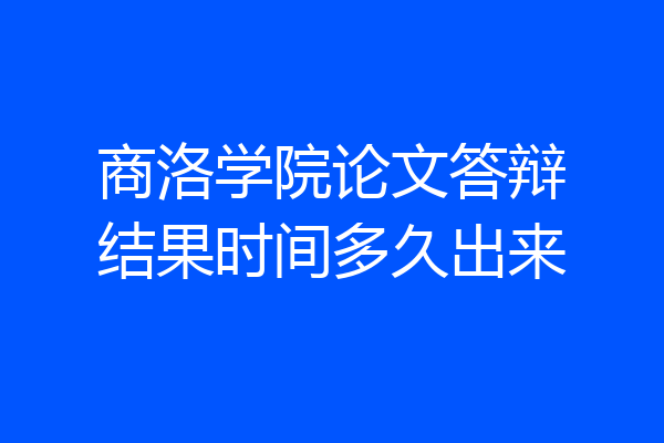 商洛学院论文答辩结果时间多久出来