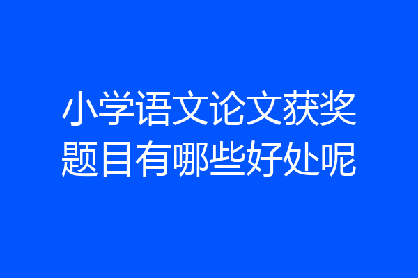 小学语文论文获奖题目有哪些好处呢