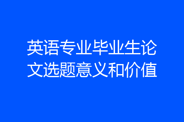英语专业毕业生论文选题意义和价值