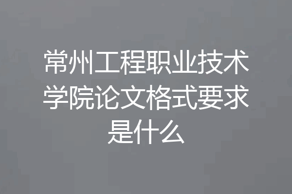 常州工程职业技术学院论文格式要求是什么