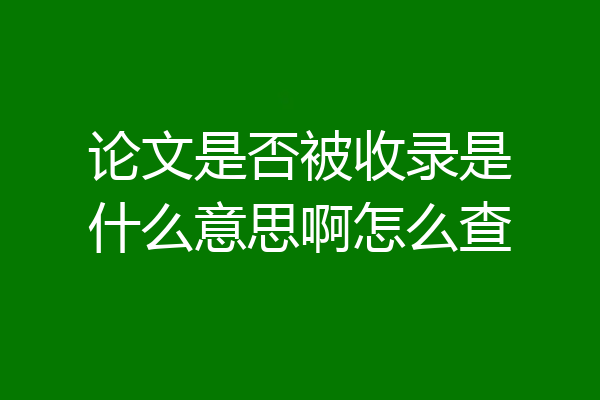 论文是否被收录是什么意思啊怎么查