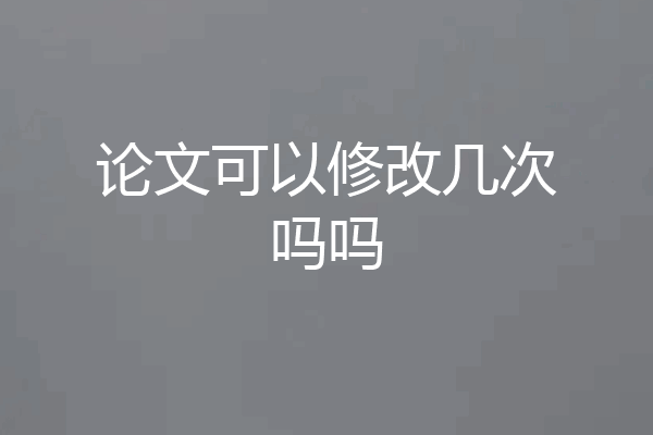 论文可以修改几次吗吗