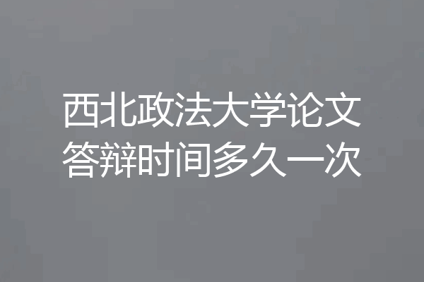 西北政法大学论文答辩时间多久一次