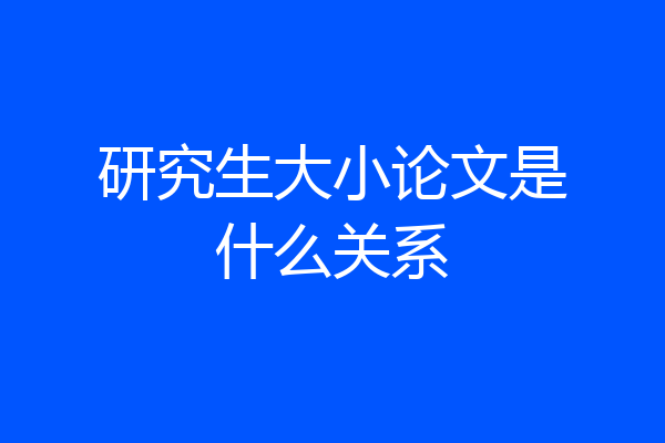 研究生大小论文是什么关系