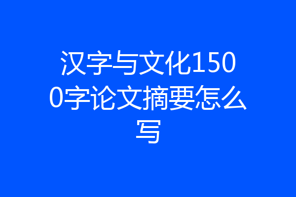 汉字与文化1500字论文摘要怎么写