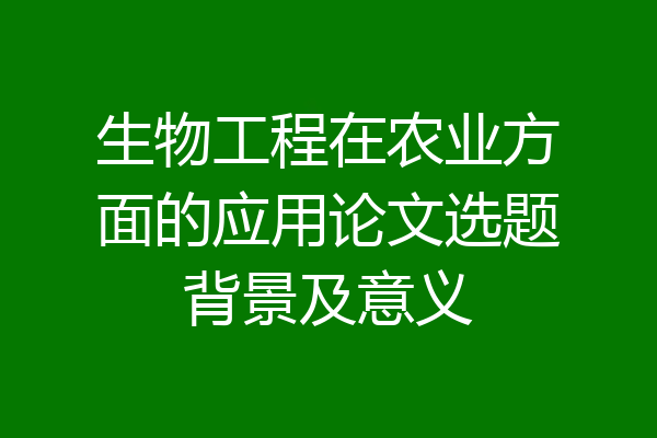 生物工程在农业方面的应用论文选题背景及意义