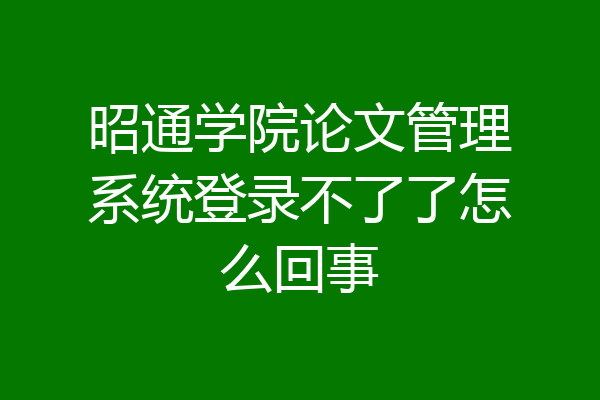 昭通学院论文管理系统登录不了了怎么回事