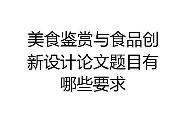 美食鉴赏与食品创新设计论文题目有哪些要求