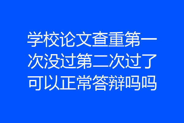 学校论文查重第一次没过第二次过了可以正常答辩吗吗