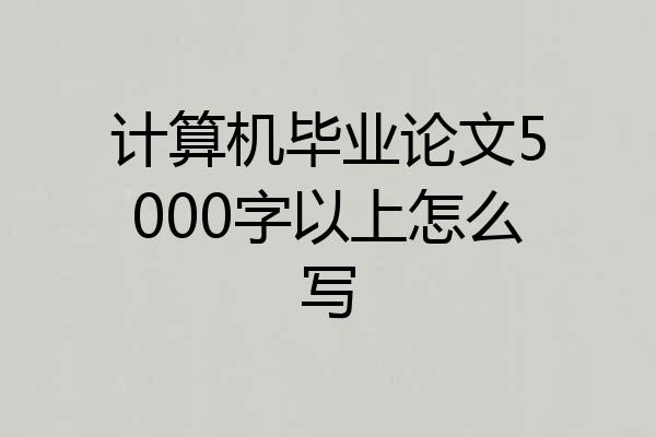 计算机毕业论文5000字以上怎么写