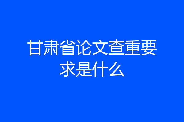甘肃省论文查重要求是什么