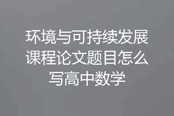 环境与可持续发展课程论文题目怎么写高中数学