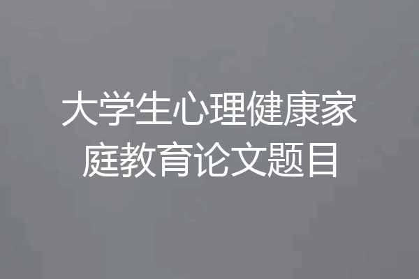 大学生心理健康家庭教育论文题目