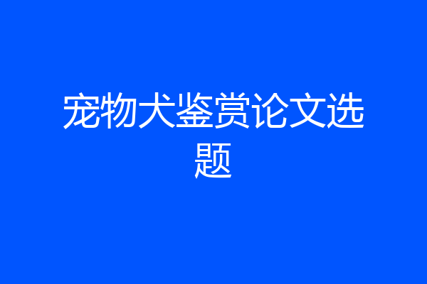宠物犬鉴赏论文选题