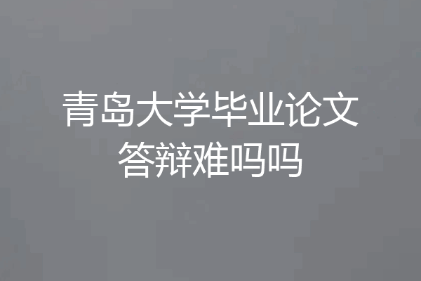 青岛大学毕业论文答辩难吗吗