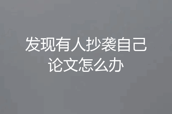 发现有人抄袭自己论文怎么办