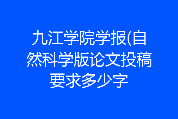 九江学院学报(自然科学版论文投稿要求多少字