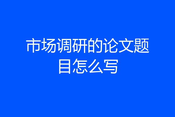 市场调研的论文题目怎么写