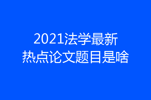 2021法学最新热点论文题目是啥
