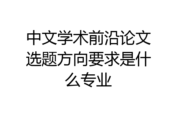 中文学术前沿论文选题方向要求是什么专业