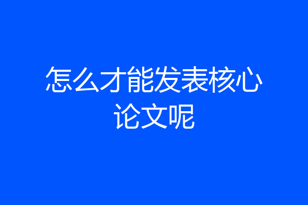 怎么才能发表核心论文呢