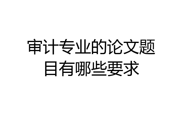 审计专业的论文题目有哪些要求