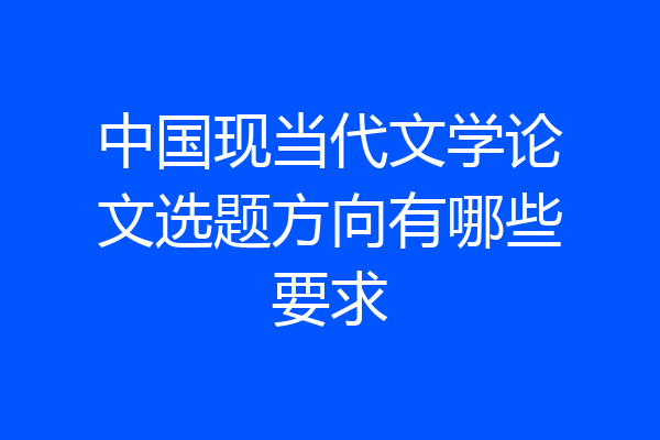 中国现当代文学论文选题方向有哪些要求