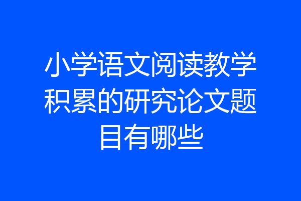 小学语文阅读教学积累的研究论文题目有哪些