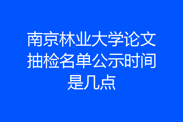 南京林业大学论文抽检名单公示时间是几点