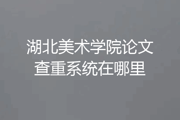 湖北美术学院论文查重系统在哪里