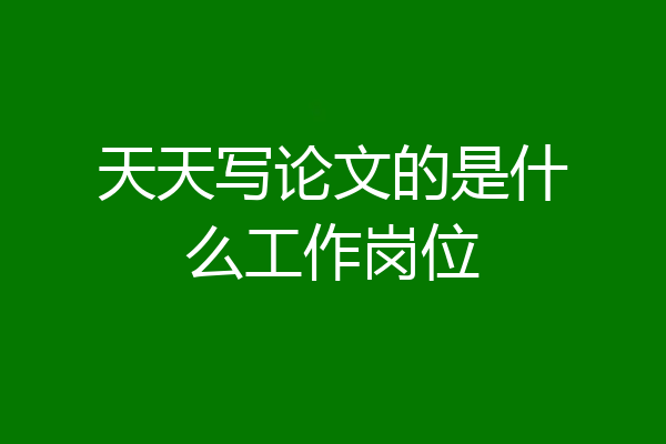 天天写论文的是什么工作岗位