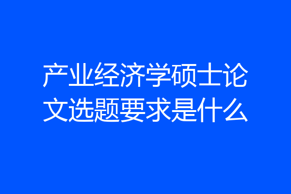产业经济学硕士论文选题要求是什么