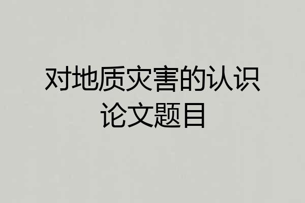 对地质灾害的认识论文题目
