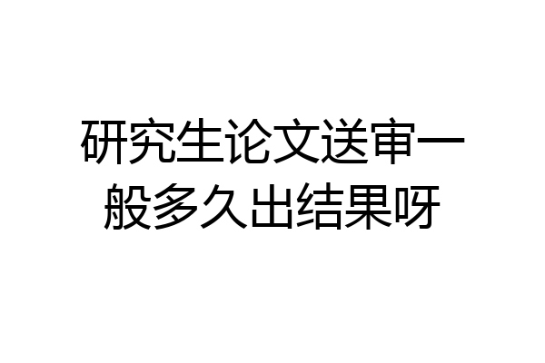 研究生论文送审一般多久出结果呀