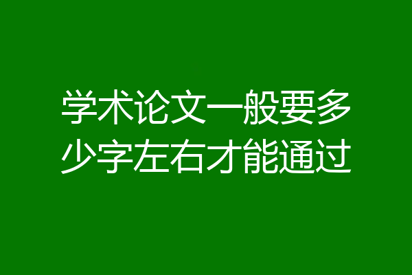 学术论文一般要多少字左右才能通过