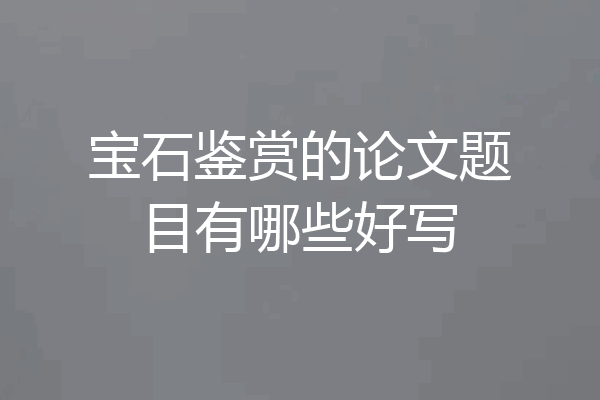 宝石鉴赏的论文题目有哪些好写