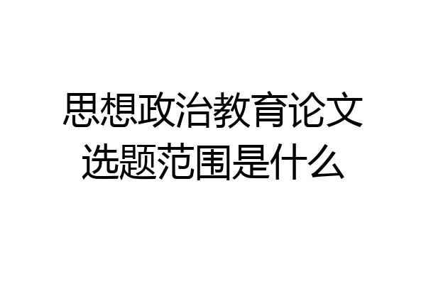 思想政治教育论文选题范围是什么